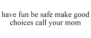 HAVE FUN BE SAFE MAKE GOOD CHOICES CALL YOUR MOM