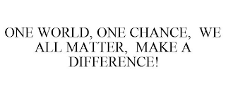 ONE WORLD, ONE CHANCE, WE ALL MATTER, MAKE A DIFFERENCE!