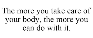 THE MORE YOU TAKE CARE OF YOUR BODY, THE MORE YOU CAN DO WITH IT.