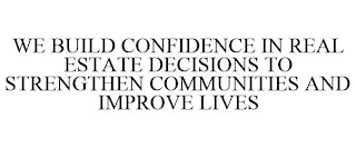 WE BUILD CONFIDENCE IN REAL ESTATE DECISIONS TO STRENGTHEN COMMUNITIES AND IMPROVE LIVES