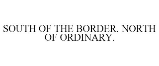 SOUTH OF THE BORDER. NORTH OF ORDINARY.