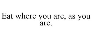 EAT WHERE YOU ARE, AS YOU ARE.