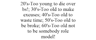 20'S-TOO YOUNG TO DIE OVER BS!; 30'S-TOO OLD TO MAKE EXCUSES; 40'S-TOO OLD TO WASTE TIME; 50'S-TOO OLD TO BE BROKE; 60'S-TOO OLD NOT TO BE SOMEBODY ROLE MODEL!