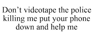 DON'T VIDEOTAPE THE POLICE KILLING ME PUT YOUR PHONE DOWN AND HELP ME