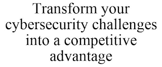 TRANSFORM YOUR CYBERSECURITY CHALLENGES INTO A COMPETITIVE ADVANTAGE