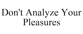 DON'T ANALYZE YOUR PLEASURES