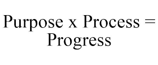 PURPOSE X PROCESS = PROGRESS