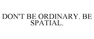 DON'T BE ORDINARY. BE SPATIAL.