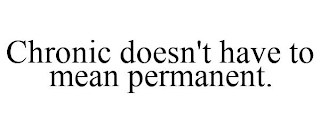 CHRONIC DOESN'T HAVE TO MEAN PERMANENT.