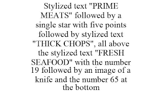 STYLIZED TEXT "PRIME MEATS" FOLLOWED BY A SINGLE STAR WITH FIVE POINTS FOLLOWED BY STYLIZED TEXT "THICK CHOPS", ALL ABOVE THE STYLIZED TEXT "FRESH SEAFOOD" WITH THE NUMBER 19 FOLLOWED BY AN IMAGE OF A KNIFE AND THE NUMBER 65 AT THE BOTTOM