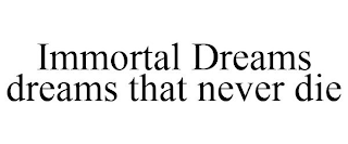 IMMORTAL DREAMS DREAMS THAT NEVER DIE