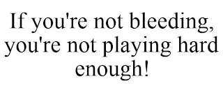 IF YOU'RE NOT BLEEDING, YOU'RE NOT PLAYING HARD ENOUGH!