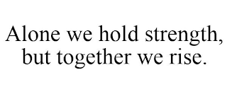 ALONE WE HOLD STRENGTH, BUT TOGETHER WE RISE.