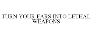 TURN YOUR EARS INTO LETHAL WEAPONS