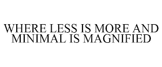 WHERE LESS IS MORE AND MINIMAL IS MAGNIFIED