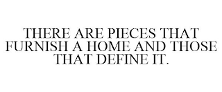 THERE ARE PIECES THAT FURNISH A HOME AND THOSE THAT DEFINE IT.