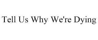 TELL US WHY WE'RE DYING