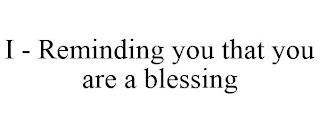 I - REMINDING YOU THAT YOU ARE A BLESSING