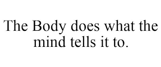 THE BODY DOES WHAT THE MIND TELLS IT TO.