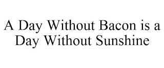 A DAY WITHOUT BACON IS A DAY WITHOUT SUNSHINE