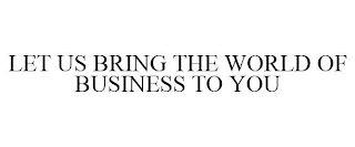 LET US BRING THE WORLD OF BUSINESS TO YOU