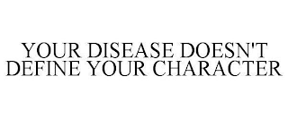 YOUR DISEASE DOESN'T DEFINE YOUR CHARACTER