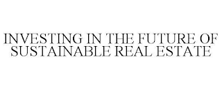 INVESTING IN THE FUTURE OF SUSTAINABLE REAL ESTATE