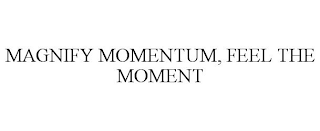 MAGNIFY MOMENTUM, FEEL THE MOMENT