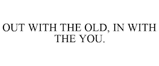 OUT WITH THE OLD, IN WITH THE YOU.