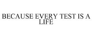 BECAUSE EVERY TEST IS A LIFE