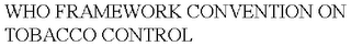 WHO FRAMEWORK CONVENTION ON TOBACCO CONTROL