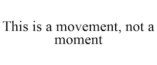THIS IS A MOVEMENT, NOT A MOMENT