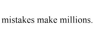 MISTAKES MAKE MILLIONS.