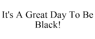 IT'S A GREAT DAY TO BE BLACK!