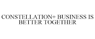 CONSTELLATION+ BUSINESS IS BETTER TOGETHER