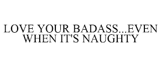 LOVE YOUR BADASS...EVEN WHEN IT'S NAUGHTY