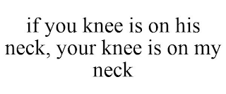 IF YOU KNEE IS ON HIS NECK, YOUR KNEE IS ON MY NECK