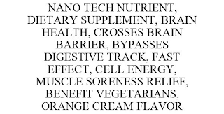 NANO TECH NUTRIENT, DIETARY SUPPLEMENT, BRAIN HEALTH, CROSSES BRAIN BARRIER, BYPASSES DIGESTIVE TRACK, FAST EFFECT, CELL ENERGY, MUSCLE SORENESS RELIEF, BENEFIT VEGETARIANS, ORANGE CREAM FLAVOR