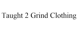 TAUGHT 2 GRIND CLOTHING