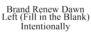 BRAND RENEW DAWN LEFT (FILL IN THE BLANK) INTENTIONALLY