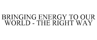 BRINGING ENERGY TO OUR WORLD - THE RIGHT WAY