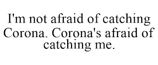 I'M NOT AFRAID OF CATCHING CORONA. CORONA'S AFRAID OF CATCHING ME.