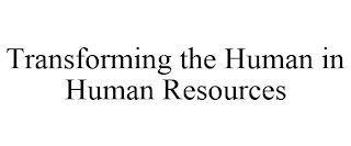 TRANSFORMING THE HUMAN IN HUMAN RESOURCES