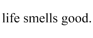 LIFE SMELLS GOOD.