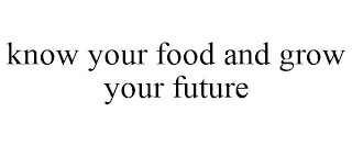 KNOW YOUR FOOD AND GROW YOUR FUTURE