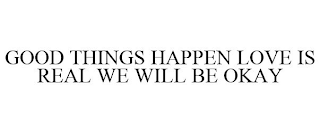 GOOD THINGS HAPPEN LOVE IS REAL WE WILL BE OKAY