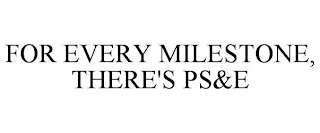 FOR EVERY MILESTONE, THERE'S PS&E