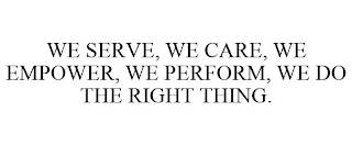 WE SERVE, WE CARE, WE EMPOWER, WE PERFORM, WE DO THE RIGHT THING.