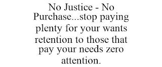 NO JUSTICE - NO PURCHASE...STOP PAYING PLENTY FOR YOUR WANTS RETENTION TO THOSE THAT PAY YOUR NEEDS ZERO ATTENTION.