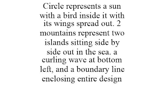 CIRCLE REPRESENTS A SUN WITH A BIRD INSIDE IT WITH ITS WINGS SPREAD OUT. 2 MOUNTAINS REPRESENT TWO ISLANDS SITTING SIDE BY SIDE OUT IN THE SEA. A CURLING WAVE AT BOTTOM LEFT, AND A BOUNDARY LINE ENCLOSING ENTIRE DESIGN